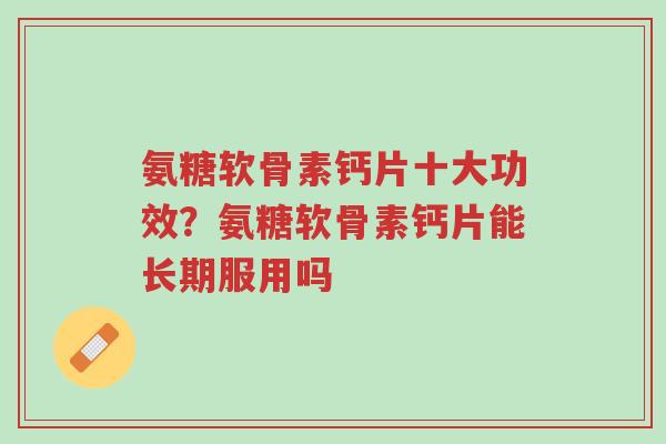 氨糖软骨素钙片十大功效?氨糖软骨素钙片能长期服用吗-第1张图片-超越 氨糖软骨素钙片十大功效?氨糖软骨素钙片能长期服用吗-第1张图片-超越