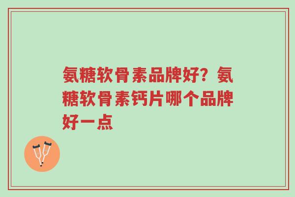 氨糖软骨素品牌好?氨糖软骨素钙片哪个品牌好一点-第1张图片-超越 氨糖软骨素品牌好?氨糖软骨素钙片哪个品牌好一点-第1张图片-超越