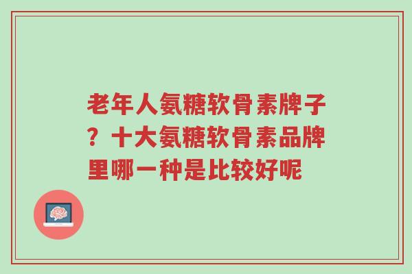 老年人氨糖软骨素牌子?十大氨糖软骨素品牌里哪一种是比较好呢-第1张图片-超越 老年人氨糖软骨素牌子?十大氨糖软骨素品牌里哪一种是比较好呢-第1张图片-超越