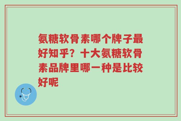 氨糖软骨素哪个牌子最好知乎?十大氨糖软骨素品牌里哪一种是比较好呢-第1张图片-超越 氨糖软骨素哪个牌子最好知乎?十大氨糖软骨素品牌里哪一种是比较好呢-第1张图片-超越