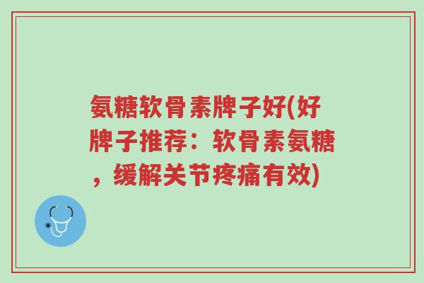 氨糖软骨素牌子好(好牌子推荐:软骨素氨糖,缓解关节疼痛有效)-第1张图片-超越 氨糖软骨素牌子好(好牌子推荐:软骨素氨糖,缓解关节疼痛有效)-第1张图片-超越