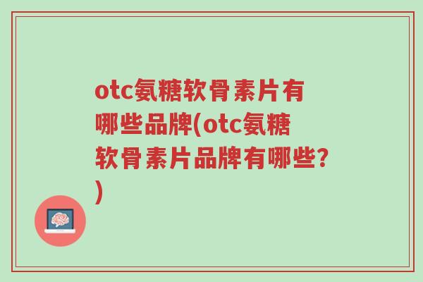 otc氨糖软骨素片有哪些品牌(otc氨糖软骨素片品牌有哪些?)-第1张图片-超越 otc氨糖软骨素片有哪些品牌(otc氨糖软骨素片品牌有哪些?)-第1张图片-超越