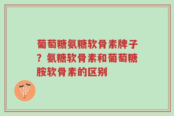 葡萄糖氨糖软骨素牌子?氨糖软骨素和葡萄糖胺软骨素的区别-第1张图片-超越 葡萄糖氨糖软骨素牌子?氨糖软骨素和葡萄糖胺软骨素的区别-第1张图片-超越