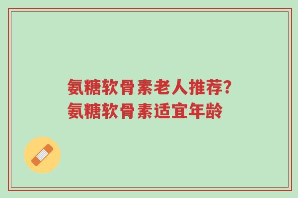 氨糖软骨素老人推荐?氨糖软骨素适宜年龄-第1张图片-超越 氨糖软骨素老人推荐?氨糖软骨素适宜年龄-第1张图片-超越