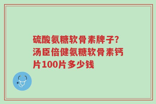 硫酸氨糖软骨素牌子?汤臣倍健氨糖软骨素钙片100片多少钱-第1张图片-超越 硫酸氨糖软骨素牌子?汤臣倍健氨糖软骨素钙片100片多少钱-第1张图片-超越