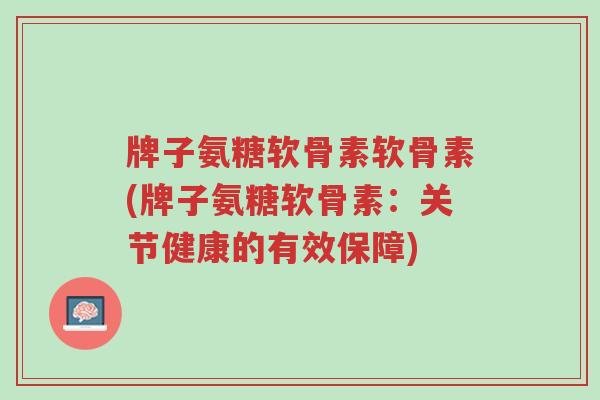牌子氨糖软骨素软骨素(牌子氨糖软骨素:关节健康的有效保障)-第1张图片-超越 牌子氨糖软骨素软骨素(牌子氨糖软骨素:关节健康的有效保障)-第1张图片-超越