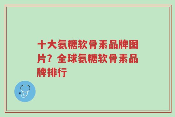 十大氨糖软骨素品牌图片?全球氨糖软骨素品牌排行-第1张图片-超越 十大氨糖软骨素品牌图片?全球氨糖软骨素品牌排行-第1张图片-超越