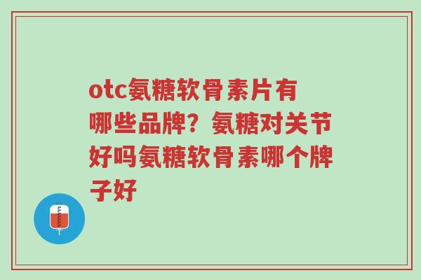 otc氨糖软骨素片有哪些品牌?氨糖对关节好吗氨糖软骨素哪个牌子好-第1张图片-超越 otc氨糖软骨素片有哪些品牌?氨糖对关节好吗氨糖软骨素哪个牌子好-第1张图片-超越