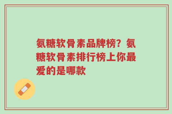 氨糖软骨素品牌榜？氨糖软骨素排行榜上你最爱的是哪款-第1张图片-超越