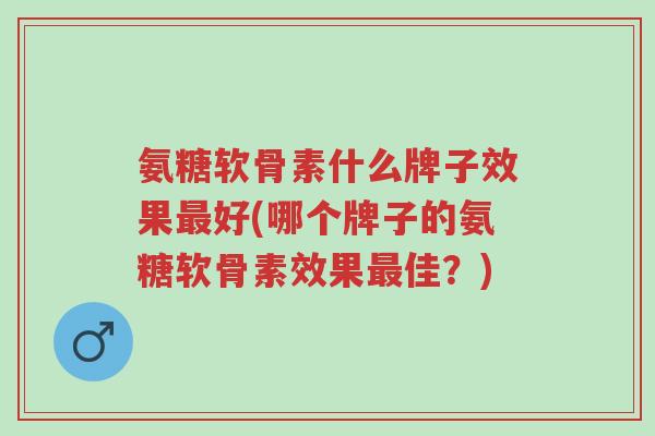 氨糖软骨素什么牌子效果最好(哪个牌子的氨糖软骨素效果最佳?)-第1张图片-超越 氨糖软骨素什么牌子效果最好(哪个牌子的氨糖软骨素效果最佳?)-第1张图片-超越