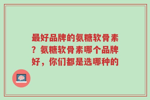 最好品牌的氨糖软骨素?氨糖软骨素哪个品牌好,你们都是选哪种的-第1张图片-超越 最好品牌的氨糖软骨素?氨糖软骨素哪个品牌好,你们都是选哪种的-第1张图片-超越