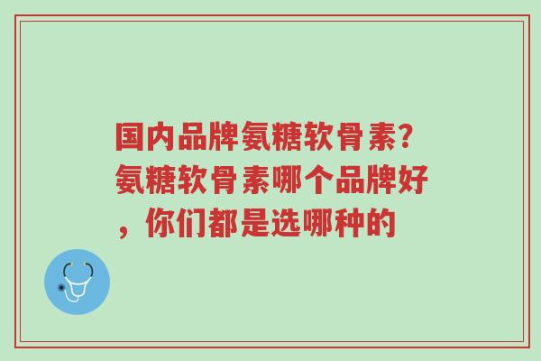 国内品牌氨糖软骨素?氨糖软骨素哪个品牌好,你们都是选哪种的-第1张图片-超越 国内品牌氨糖软骨素?氨糖软骨素哪个品牌好,你们都是选哪种的-第1张图片-超越