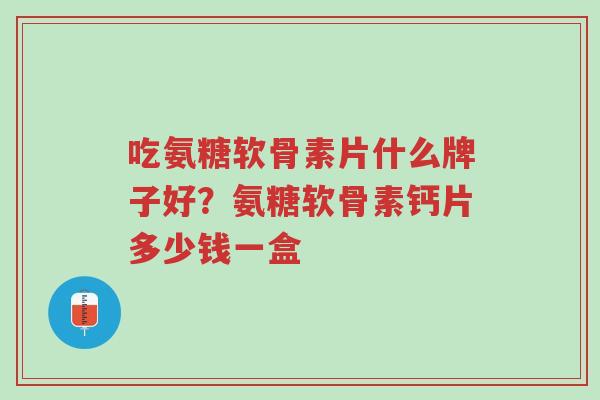 吃氨糖软骨素片什么牌子好?氨糖软骨素钙片多少钱一盒-第1张图片-超越 吃氨糖软骨素片什么牌子好?氨糖软骨素钙片多少钱一盒-第1张图片-超越