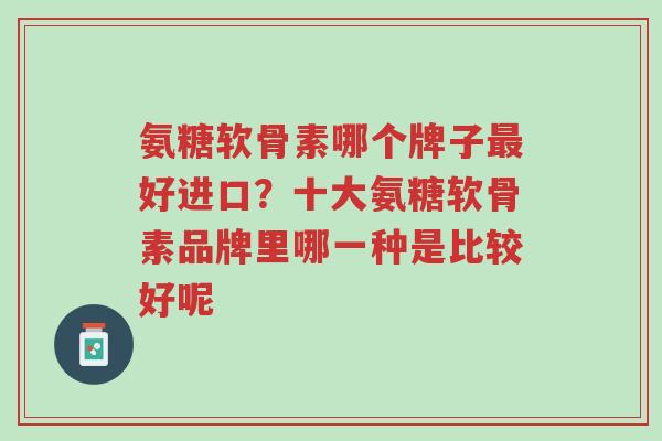 氨糖软骨素哪个牌子最好进口?十大氨糖软骨素品牌里哪一种是比较好呢-第1张图片-超越 氨糖软骨素哪个牌子最好进口?十大氨糖软骨素品牌里哪一种是比较好呢-第1张图片-超越