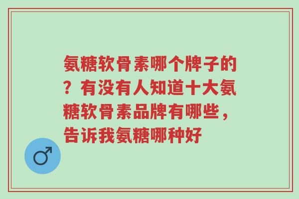 氨糖软骨素哪个牌子的?有没有人知道十大氨糖软骨素品牌有哪些,告诉我氨糖哪种好-第1张图片-超越 氨糖软骨素哪个牌子的?有没有人知道十大氨糖软骨素品牌有哪些,告诉我氨糖哪种好-第1张图片-超越