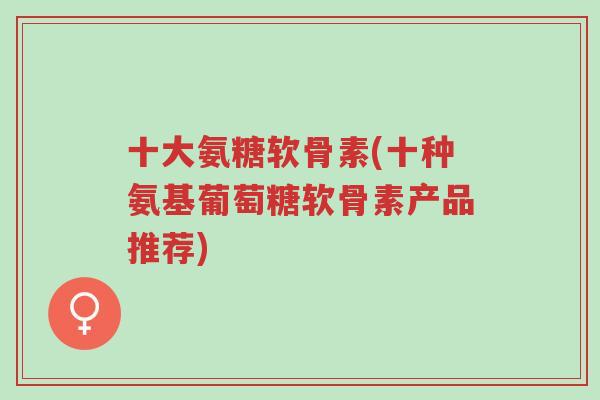 十大氨糖软骨素(十种氨基葡萄糖软骨素产品推荐)-第1张图片-超越 十大氨糖软骨素(十种氨基葡萄糖软骨素产品推荐)-第1张图片-超越