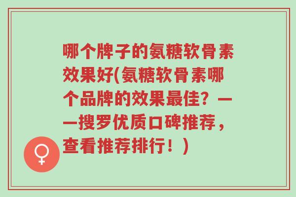 哪个牌子的氨糖软骨素效果好(氨糖软骨素哪个品牌的效果最佳?——搜罗优质口碑推荐,查看推荐排行!)-第1张图片-超越 哪个牌子的氨糖软骨素效果好(氨糖软骨素哪个品牌的效果最佳?——搜罗优质口碑推荐,查看推荐排行!)-第1张图片-超越