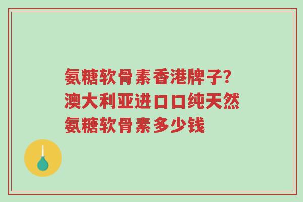 氨糖软骨素香港牌子?澳大利亚进口口纯天然氨糖软骨素多少钱-第1张图片-超越 氨糖软骨素香港牌子?澳大利亚进口口纯天然氨糖软骨素多少钱-第1张图片-超越