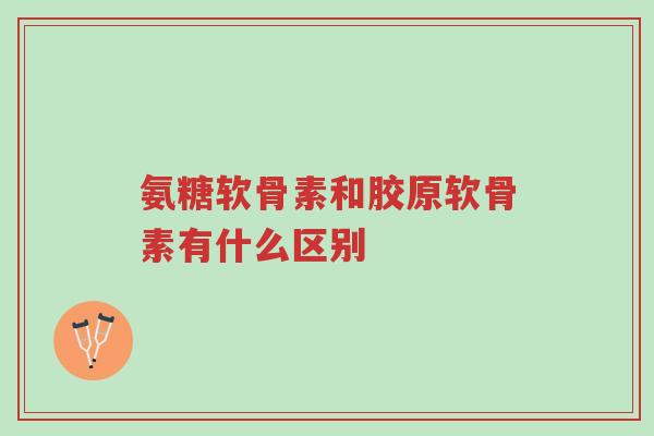 氨糖软骨素和胶原软骨素有什么区别-第1张图片-超越 氨糖软骨素和胶原软骨素有什么区别-第1张图片-超越