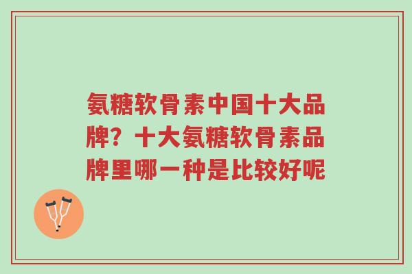 氨糖软骨素中国十大品牌?十大氨糖软骨素品牌里哪一种是比较好呢-第1张图片-超越 氨糖软骨素中国十大品牌?十大氨糖软骨素品牌里哪一种是比较好呢-第1张图片-超越