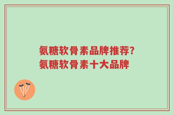 氨糖软骨素品牌推荐?氨糖软骨素十大品牌-第1张图片-超越 氨糖软骨素品牌推荐?氨糖软骨素十大品牌-第1张图片-超越