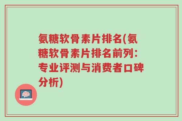 氨糖软骨素片排名(氨糖软骨素片排名前列:专业评测与消费者口碑分析)-第1张图片-超越 氨糖软骨素片排名(氨糖软骨素片排名前列:专业评测与消费者口碑分析)-第1张图片-超越