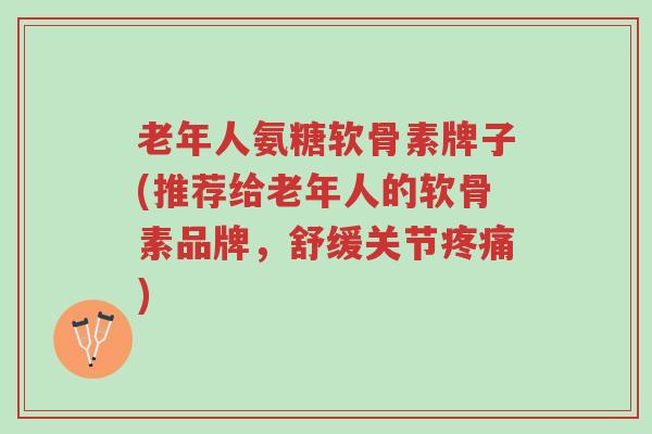 老年人氨糖软骨素牌子(推荐给老年人的软骨素品牌,舒缓关节疼痛)-第1张图片-超越 老年人氨糖软骨素牌子(推荐给老年人的软骨素品牌,舒缓关节疼痛)-第1张图片-超越