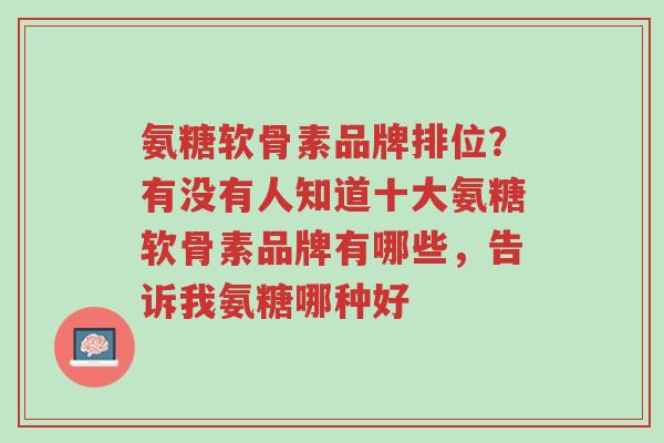 氨糖软骨素品牌排位?有没有人知道十大氨糖软骨素品牌有哪些,告诉我氨糖哪种好-第1张图片-超越 氨糖软骨素品牌排位?有没有人知道十大氨糖软骨素品牌有哪些,告诉我氨糖哪种好-第1张图片-超越