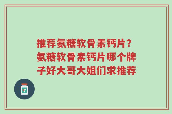 推荐氨糖软骨素钙片?氨糖软骨素钙片哪个牌子好大哥大姐们求推荐-第1张图片-超越 推荐氨糖软骨素钙片?氨糖软骨素钙片哪个牌子好大哥大姐们求推荐-第1张图片-超越