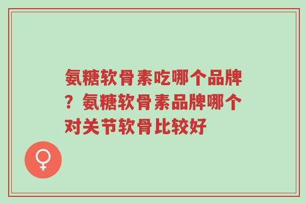氨糖软骨素吃哪个品牌?氨糖软骨素品牌哪个对关节软骨比较好-第1张图片-超越 氨糖软骨素吃哪个品牌?氨糖软骨素品牌哪个对关节软骨比较好-第1张图片-超越