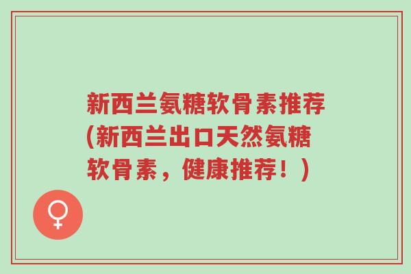 新西兰氨糖软骨素推荐(新西兰出口天然氨糖软骨素,健康推荐!)-第1张图片-超越 新西兰氨糖软骨素推荐(新西兰出口天然氨糖软骨素,健康推荐!)-第1张图片-超越