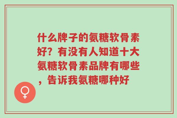 什么牌子的氨糖软骨素好?有没有人知道十大氨糖软骨素品牌有哪些,告诉我氨糖哪种好-第1张图片-超越 什么牌子的氨糖软骨素好?有没有人知道十大氨糖软骨素品牌有哪些,告诉我氨糖哪种好-第1张图片-超越