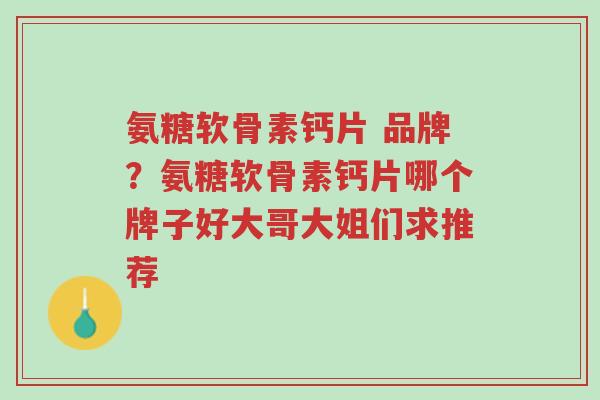 氨糖软骨素钙片 品牌?氨糖软骨素钙片哪个牌子好大哥大姐们求推荐-第1张图片-超越 氨糖软骨素钙片 品牌?氨糖软骨素钙片哪个牌子好大哥大姐们求推荐-第1张图片-超越