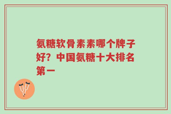 氨糖软骨素素哪个牌子好?中国氨糖十大排名第一-第1张图片-超越 氨糖软骨素素哪个牌子好?中国氨糖十大排名第一-第1张图片-超越