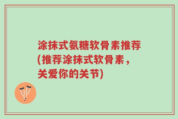 涂抹式氨糖软骨素推荐(推荐涂抹式软骨素,关爱你的关节)-第1张图片-超越 涂抹式氨糖软骨素推荐(推荐涂抹式软骨素,关爱你的关节)-第1张图片-超越