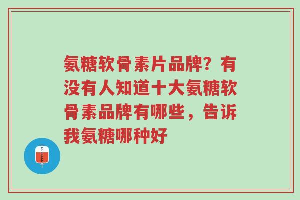 氨糖软骨素片品牌?有没有人知道十大氨糖软骨素品牌有哪些,告诉我氨糖哪种好-第1张图片-超越 氨糖软骨素片品牌?有没有人知道十大氨糖软骨素品牌有哪些,告诉我氨糖哪种好-第1张图片-超越