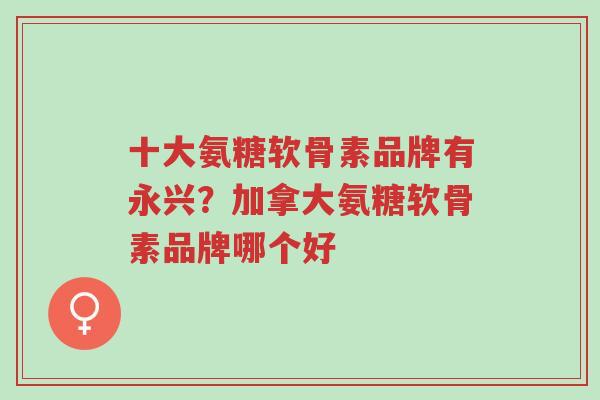 十大氨糖软骨素品牌有永兴?加拿大氨糖软骨素品牌哪个好-第1张图片-超越 十大氨糖软骨素品牌有永兴?加拿大氨糖软骨素品牌哪个好-第1张图片-超越
