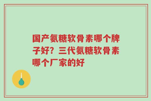 国产氨糖软骨素哪个牌子好?三代氨糖软骨素哪个厂家的好-第1张图片-超越 国产氨糖软骨素哪个牌子好?三代氨糖软骨素哪个厂家的好-第1张图片-超越