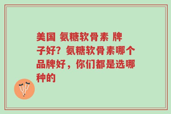 美国 氨糖软骨素 牌子好?氨糖软骨素哪个品牌好,你们都是选哪种的-第1张图片-超越 美国 氨糖软骨素 牌子好?氨糖软骨素哪个品牌好,你们都是选哪种的-第1张图片-超越