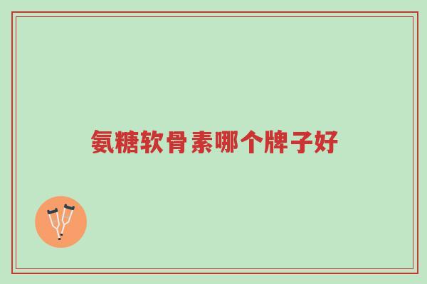 氨糖软骨素哪个牌子好-第1张图片-超越 氨糖软骨素哪个牌子好-第1张图片-超越