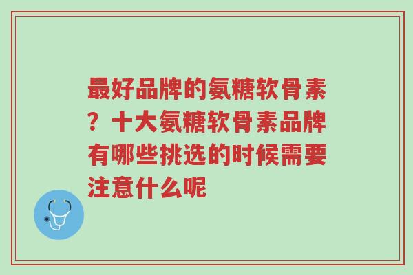 最好品牌的氨糖软骨素？十大氨糖软骨素品牌有哪些挑选的时候需要注意什么呢-第1张图片-超越