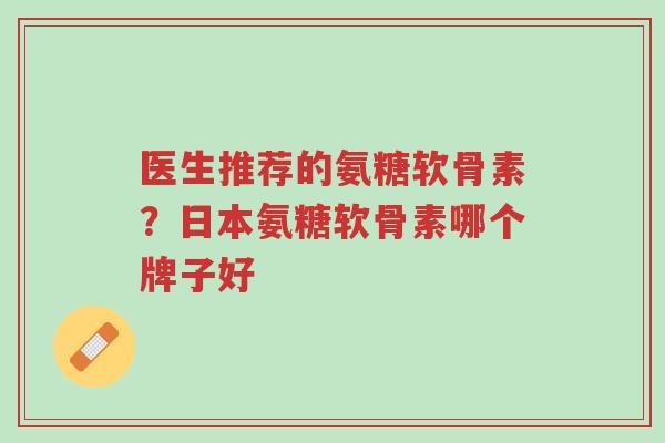 医生推荐的氨糖软骨素?日本氨糖软骨素哪个牌子好-第1张图片-超越 医生推荐的氨糖软骨素?日本氨糖软骨素哪个牌子好-第1张图片-超越