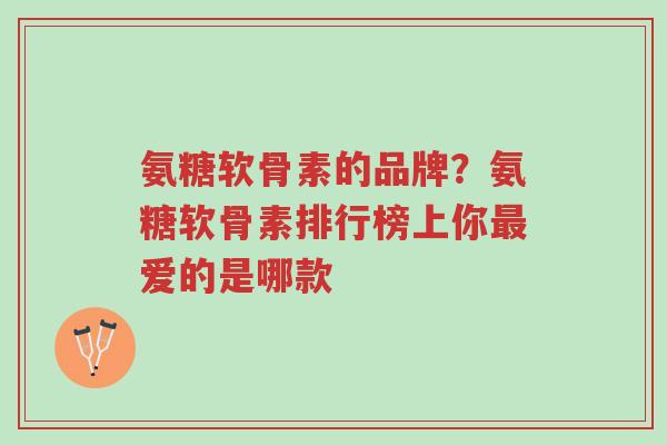 氨糖软骨素的品牌？氨糖软骨素排行榜上你最爱的是哪款-第1张图片-超越