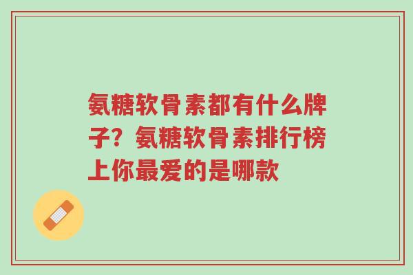 氨糖软骨素都有什么牌子？氨糖软骨素排行榜上你最爱的是哪款-第1张图片-超越