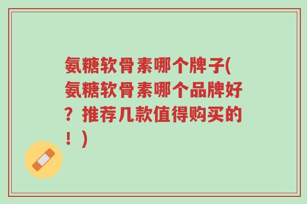 氨糖软骨素哪个牌子(氨糖软骨素哪个品牌好?推荐几款值得购买的!)-第1张图片-超越 氨糖软骨素哪个牌子(氨糖软骨素哪个品牌好?推荐几款值得购买的!)-第1张图片-超越