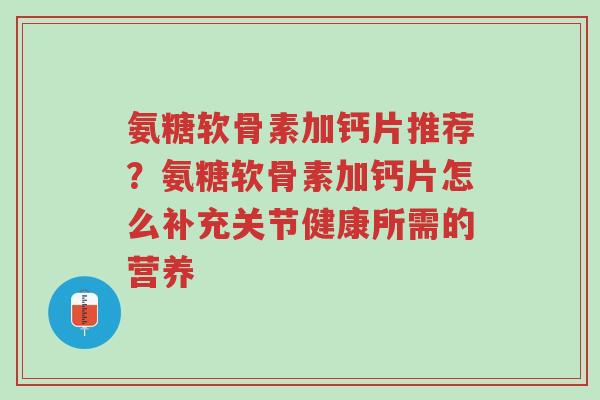 氨糖软骨素加钙片推荐？氨糖软骨素加钙片怎么补充关节健康所需的营养-第1张图片-超越