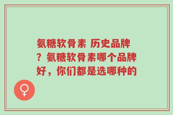 氨糖软骨素 历史品牌？氨糖软骨素哪个品牌好，你们都是选哪种的-第1张图片-超越
