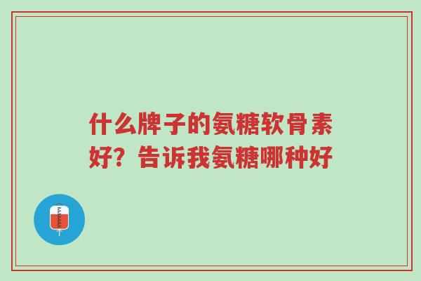 什么牌子的氨糖软骨素好?告诉我氨糖哪种好-第1张图片-超越 什么牌子的氨糖软骨素好?告诉我氨糖哪种好-第1张图片-超越