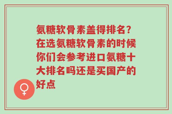 氨糖软骨素盖得排名?在选氨糖软骨素的时候你们会参考进口氨糖十大排名吗还是买国产的好点-第1张图片-超越 氨糖软骨素盖得排名?在选氨糖软骨素的时候你们会参考进口氨糖十大排名吗还是买国产的好点-第1张图片-超越
