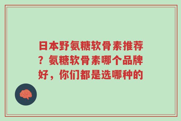 日本野氨糖软骨素推荐?氨糖软骨素哪个品牌好,你们都是选哪种的-第1张图片-超越 日本野氨糖软骨素推荐?氨糖软骨素哪个品牌好,你们都是选哪种的-第1张图片-超越